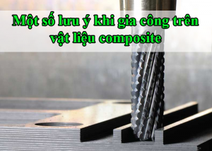 Những điều cần lưu ý khi gia công trên vật liệu composite