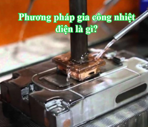 Phương pháp gia công nhiệt điện là gì?