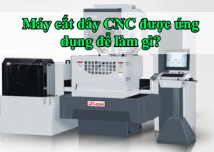 Máy cắt dây CNC được ứng dụng để làm gì?