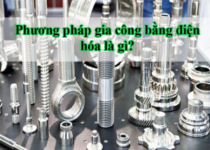 Phương pháp gia công bằng điện hóa là gì?