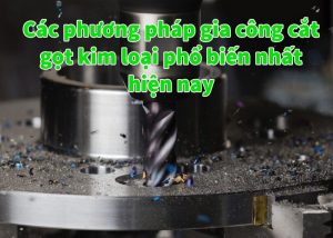 Các phương pháp gia công cắt gọt kim loại phổ biến nhất hiện nay