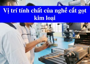 Vị trí tính chất của nghề cắt gọt kim loại