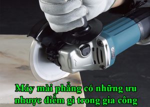 Máy mài phẳng có những ưu nhược điểm gì trong gia công